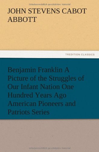 Benjamin Franklin A Picture of the Struggles of Our Infant Nation One Hundred Years Ago American Pioneers and Patriots Series
