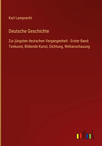 Deutsche Geschichte: Zur jüngsten deutschen Vergangenheit - Erster Band: Tonkunst, Bildende Kunst, Dichtung, Weltanschauung