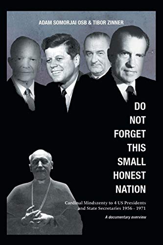 Do Not Forget This Small Honest Nation: Cardinal Mindszenty to 4 US Presidents and State Secretaries 1956-1971: Cardinal Mindszenty to 4 US Presidents ... Archives and commented by American diplomats