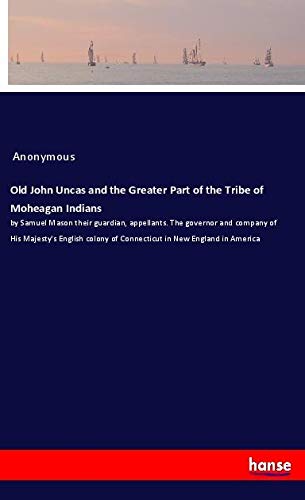 Old John Uncas and the Greater Part of the Tribe of Moheagan Indians: by Samuel Mason their guardian, appellants. The governor and company of His ... of Connecticut in New England in America