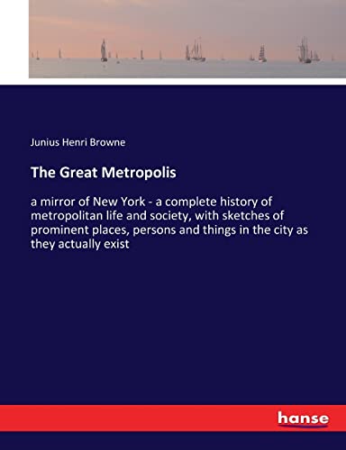 The Great Metropolis: a mirror of New York - a complete history of metropolitan life and society, with sketches of prominent places, persons and things in the city as they actually exist