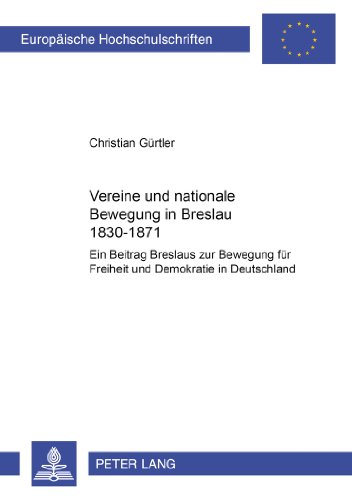 Vereine und nationale Bewegung in Breslau 1830-1871: Ein Beitrag Breslaus zur Bewegung für Freiheit und Demokratie in Deutschland (Europäische ... / Publications Universitaires Européennes)
