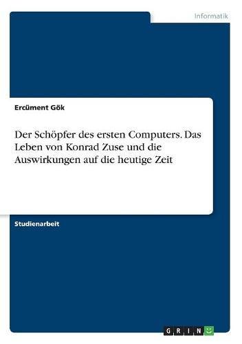 Der Schöpfer des ersten Computers. Das Leben von Konrad Zuse und die Auswirkungen auf die heutige Zeit