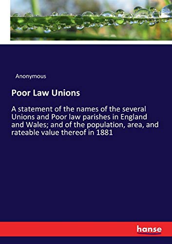 Poor Law Unions: A statement of the names of the several Unions and Poor law parishes in England and Wales; and of the population, area, and rateable value thereof in 1881