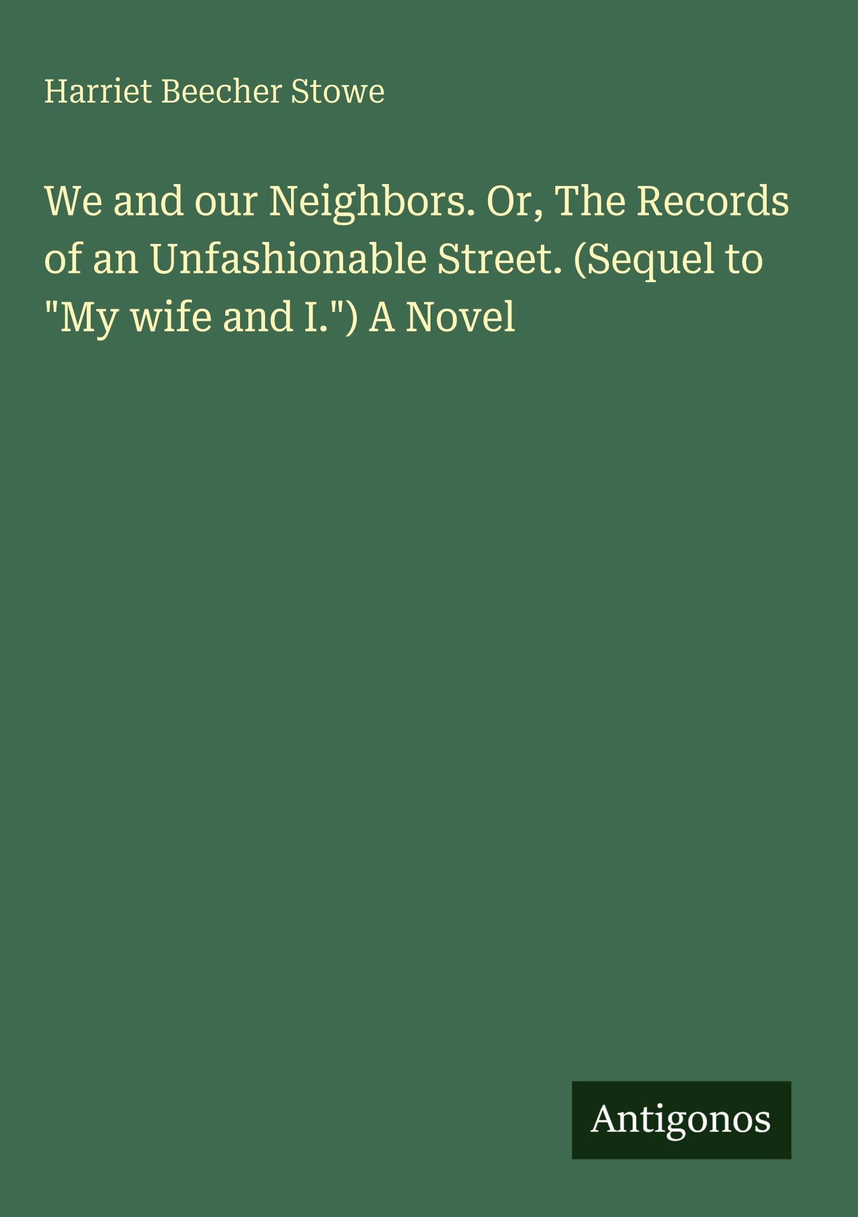 We and our Neighbors. Or, The Records of an Unfashionable Street. (Sequel to My wife and I.) A Novel
