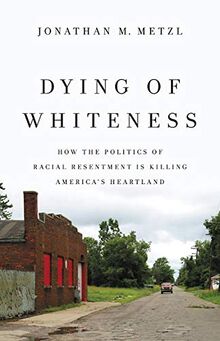 Dying of Whiteness: How the Politics of Racial Resentment Is Killing America's Heartland (Basic Books)