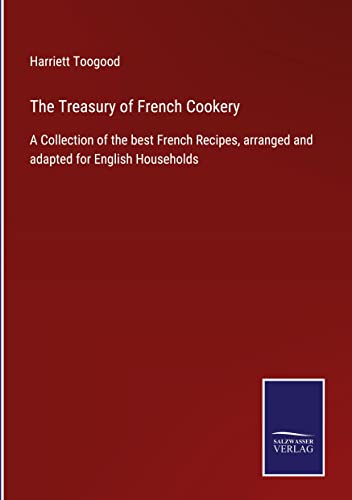 The Treasury of French Cookery: A Collection of the best French Recipes, arranged and adapted for English Households