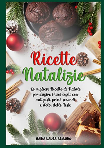 Ricette Natalizie: Le Migliori Ricette di Natale per Stupire i Tuoi Ospiti con Antipasti, Primi, Secondi e Dolci Delle Feste