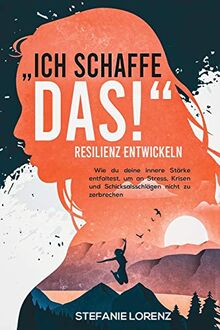 Resilienz entwickeln: „Ich schaffe das!“ - Wie du deine innere Stärke entfaltest, um an Stress, Krisen und Schicksalsschlägen nicht zu zerbrechen