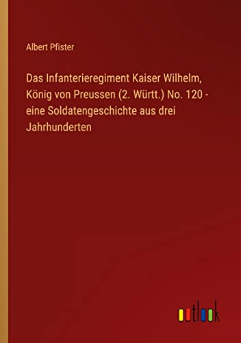 Das Infanterieregiment Kaiser Wilhelm, König von Preussen (2. Württ.) No. 120 - eine Soldatengeschichte aus drei Jahrhunderten