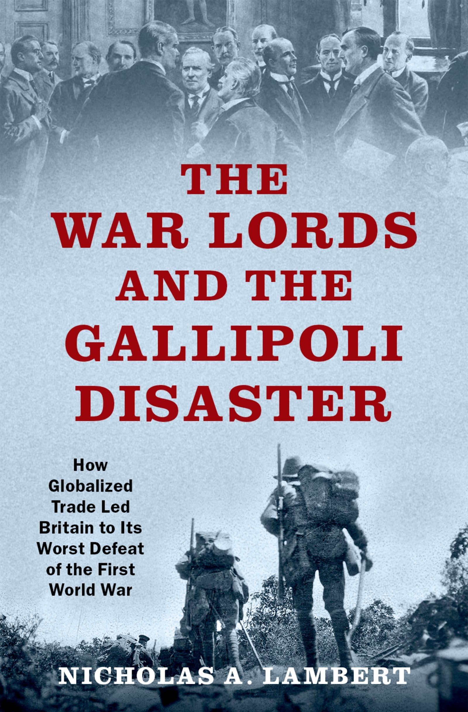 War Lords and the Gallipoli Disaster: How Globalized Trade Led Britain to Its Worst Defeat of the First World War (Oxford Studies in International History)