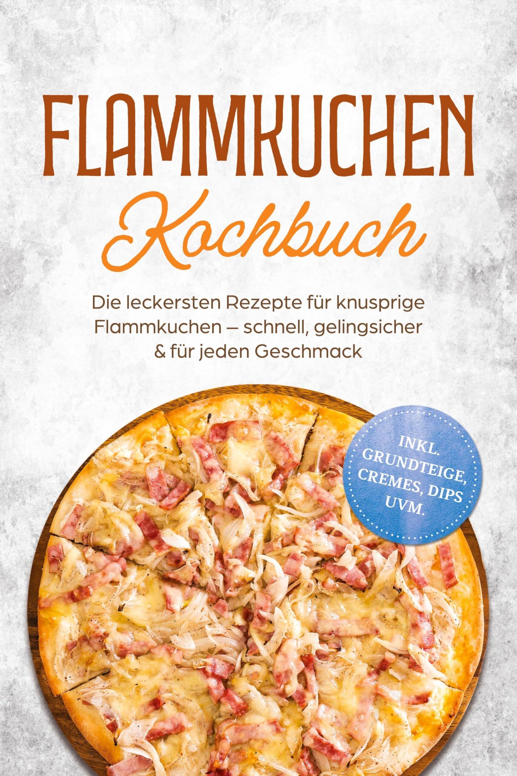 Flammkuchen Kochbuch: Die leckersten Rezepte für knusprige Flammkuchen - schnell, gelingsicher & für jeden Geschmack - inkl. Grundteige, Cremes, Dips uvm.