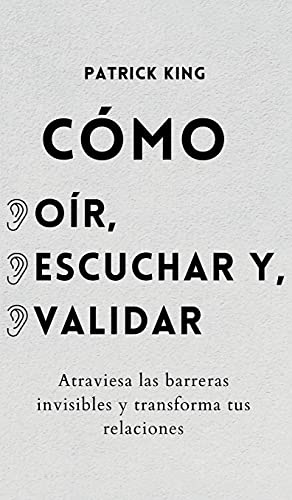 Cómo oír, escuchar y validar: Atraviesa las barreras invisibles y transforma tus relaciones