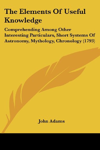 The Elements of Useful Knowledge: Comprehending Among Other Interesting Particulars, Short Systems of Astronomy, Mythology, Chronology (1793)