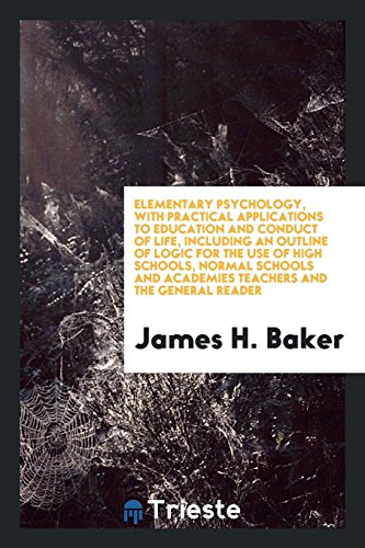 Elementary Psychology, with Practical Applications to Education and Conduct of Life, Including an Outline of Logic for the Use of High Schools, Normal ... and Academies Teachers and the General Reader