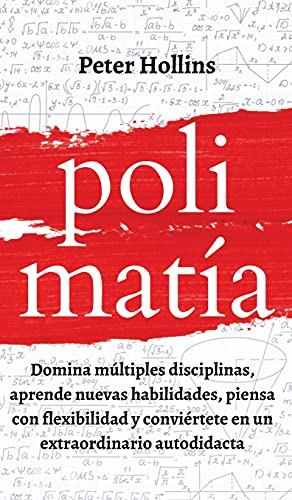 Polimatía: Domina múltiples disciplinas, aprende nuevas habilidades, piensa con flexibilidad y conviértete en un extraordinario autodidacta