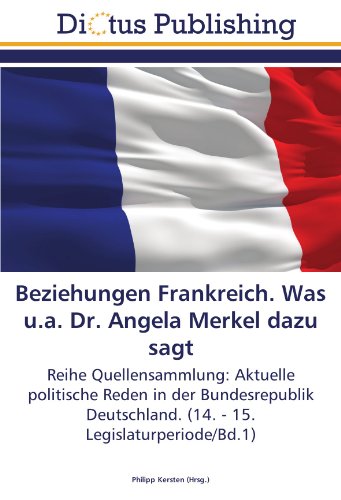 Beziehungen Frankreich. Was u.a. Dr. Angela Merkel dazu sagt: Reihe Quellensammlung: Aktuelle politische Reden in der Bundesrepublik Deutschland. (14. - 15. Legislaturperiode/Bd.1)