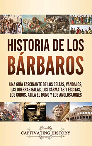 Historia de los Bárbaros: Una guía fascinante de los celtas, vándalos, las guerras galas, los sármatas y escitas, los godos, Atila el Huno y los anglosajones