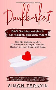 Dankbarkeit: DAS Dankbarkeitsbuch, das wirklich glücklich macht. Wie Sie dankbar werden, Zufriedenheit erlangen, positives Denken erlernen & glücklich ... Übungen & Methoden für ein dankbares Leben