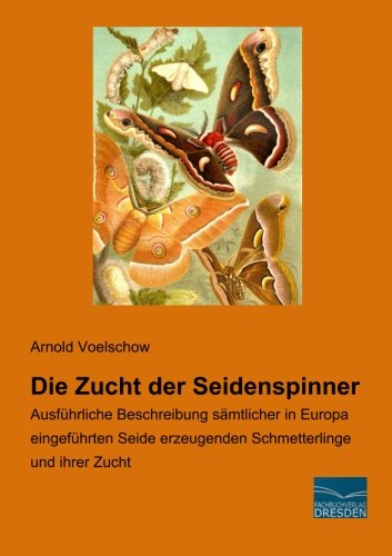 Die Zucht der Seidenspinner: Ausfuehrliche Beschreibung saemtlicher in Europa eingeführten Seide erzeugenden Schmetterlinge und ihrer Zucht: ... erzeugenden Schmetterlinge und ihrer Zucht