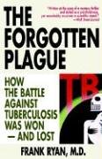 The Forgotten Plague: How the Battle Against Tuberculosis Was Won - And Lost