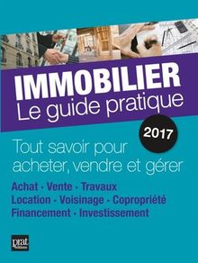 Immobilier, le guide pratique 2017 : tout savoir pour acheter, vendre et gérer : achat, vente, travaux, location, voisinage, copropriété, financement, investissement