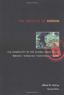 The Politics of Heroin: CIA Complicity in the Global Drug Trade: CIA Complicity in the Global Drug Trade, Afghanistan, Southeast Asia, Central America, Columbia
