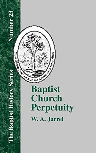 Baptist Church Perpetuity: Or the Continuous Existence of Baptist Churches from the Apostolic to the Present Day (Baptist History, Band 23)