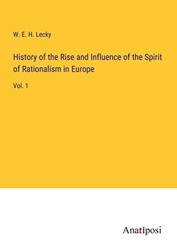 History of the Rise and Influence of the Spirit of Rationalism in Europe: Vol. 1