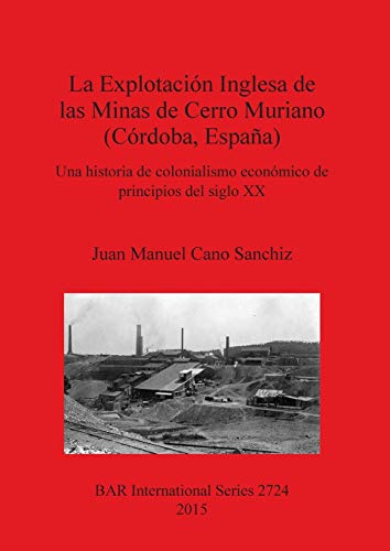 La Explotación Inglesa de las Minas de Cerro Muriano (Córdoba, España): Una historia de colonialismo económico de principios del siglo XX (BAR International)