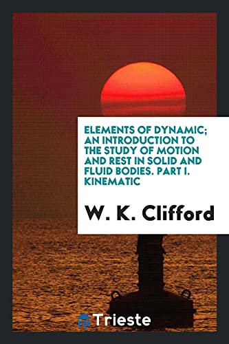 Elements of dynamic; an introduction to the study of motion and rest in solid and fluid bodies. Part I. Kinematic
