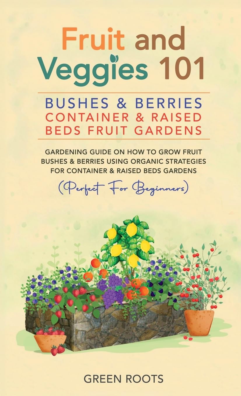Fruit and Veggies 101 - Bushes & Berries: Gardens Gardening Guide On How To Grow Fruit Bushes & Berries Using Organic Strategies For Container & Raised Bed Gardens