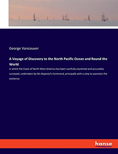 A Voyage of Discovery to the North Pacific Ocean and Round the World: in which the Coast of North-West America has been carefully examined and ... with a view to ascertain the existence