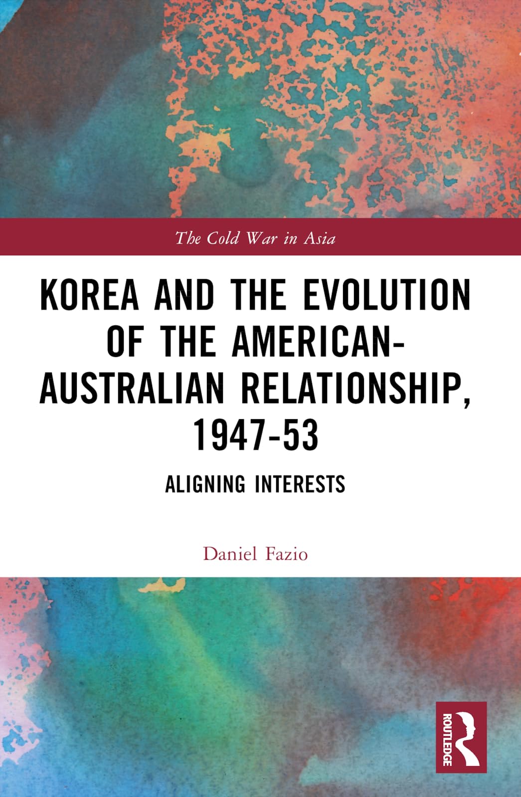 Korea and the Evolution of the American-Australian Relationship, 1947–53: Aligning Interests (Cold War in Asia)