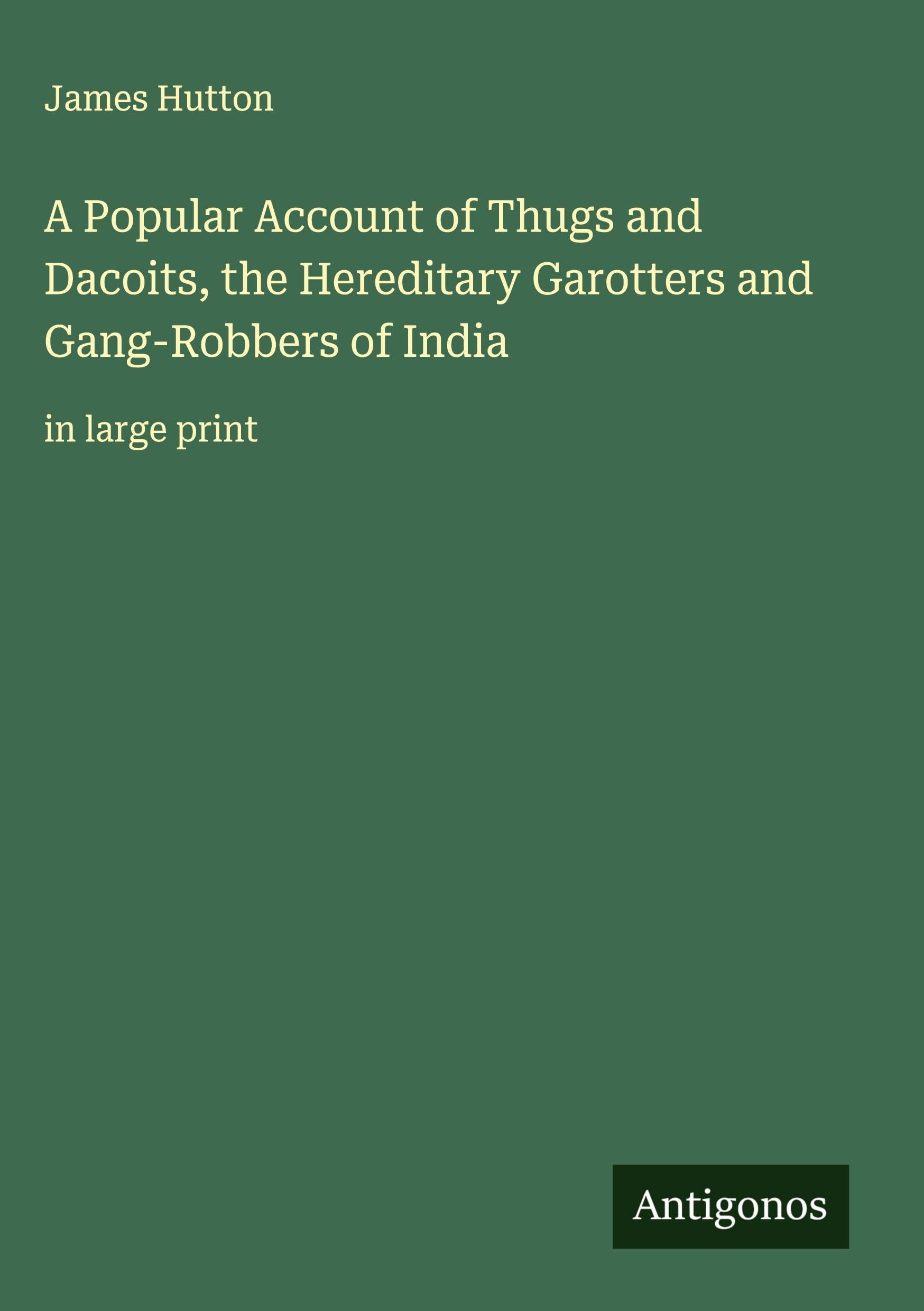 A Popular Account of Thugs and Dacoits, the Hereditary Garotters and Gang-Robbers of India: in large print