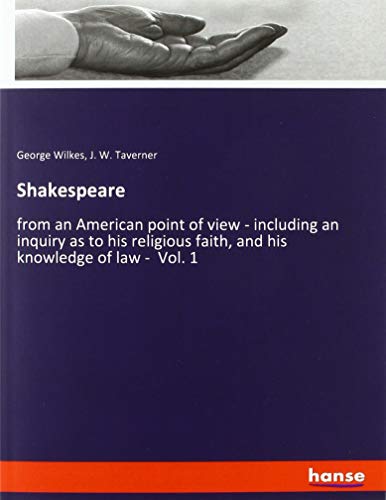 Shakespeare: from an American point of view - including an inquiry as to his religious faith, and his knowledge of law - Vol. 1