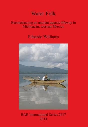 Water Folk: Reconstructing an Ancient Aquatic Lifeway in Michoacán, Western Mexico (BAR International)