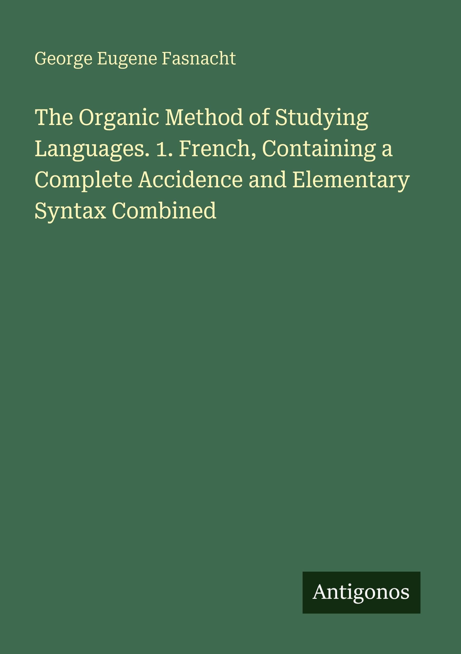 The Organic Method of Studying Languages. 1. French, Containing a Complete Accidence and Elementary Syntax Combined