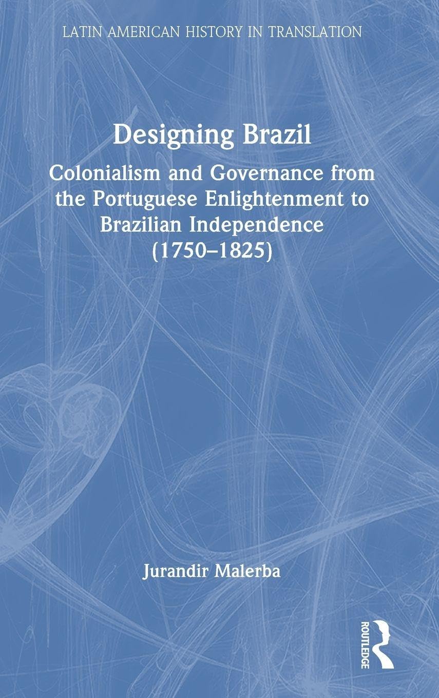 Designing Brazil: Colonialism and Governance from the Portuguese Enlightenment to Brazilian Independence (1750-1825) (Latin American History in Translation)