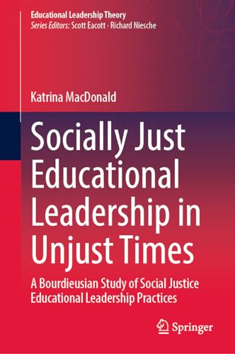 Socially Just Educational Leadership in Unjust Times: A Bourdieusian Study of Social Justice Educational Leadership Practices (Educational Leadership Theory)