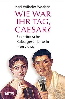 Wie war Ihr Tag, Caesar?: Eine römische Kulturgeschichte in Interviews