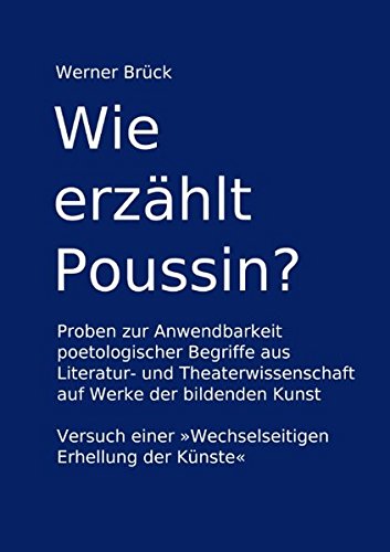 Wie erzählt Poussin? Proben zur Anwendbarkeit poetologischer Begriffe aus Literatur- und Theaterwissenschaft auf Werke der bildenden Kunst. Versuch einer Wechselseitigen Erhellung der Künste
