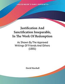 Justification And Sanctification Inseparable, In The Work Of Redemption: As Shown By The Approved Writings Of Friends And Others (1881)