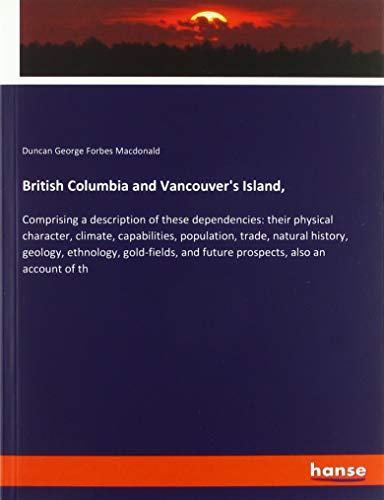 British Columbia and Vancouver's Island,: Comprising a description of these dependencies: their physical character, climate, capabilities, population, ... and future prospects, also an account of th