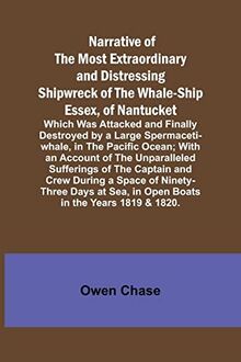 Narrative of the Most Extraordinary and Distressing Shipwreck of the Whale-ship Essex, of Nantucket; Which Was Attacked and Finally Destroyed by a ... of the Unparalleled Sufferings of the Captain