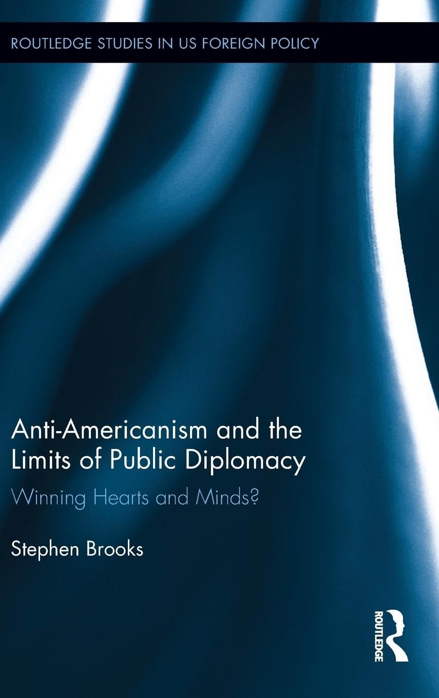 Anti-Americanism and the Limits of Public Diplomacy: Winning Hearts and Minds? (Routledge Studies in US Foreign Policy)