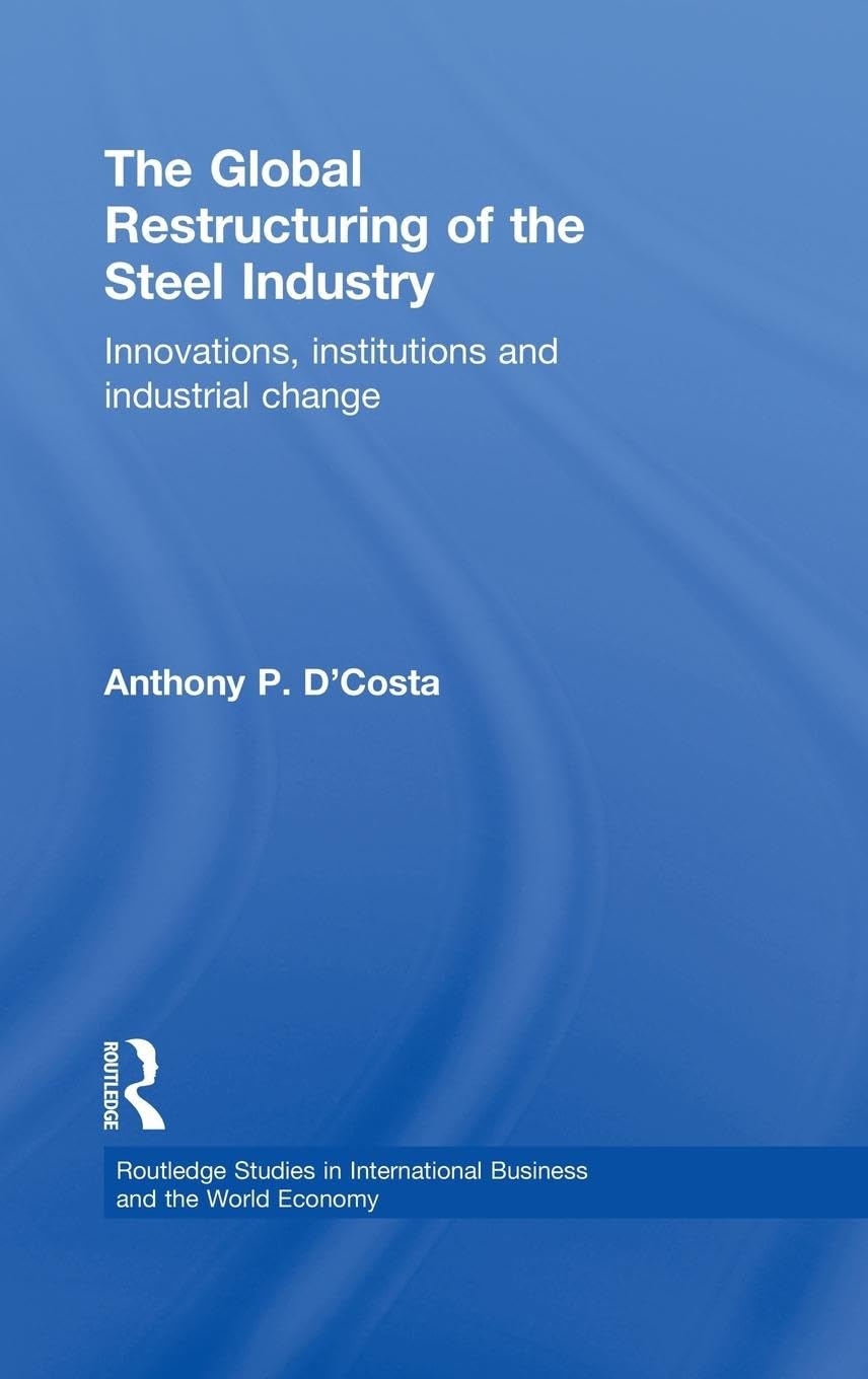 The Global Restructuring of the Steel Industry: Innovations, Institutions and Industrial Change (Routledge Studies in International Business and the World Economy, 13, Band 13)