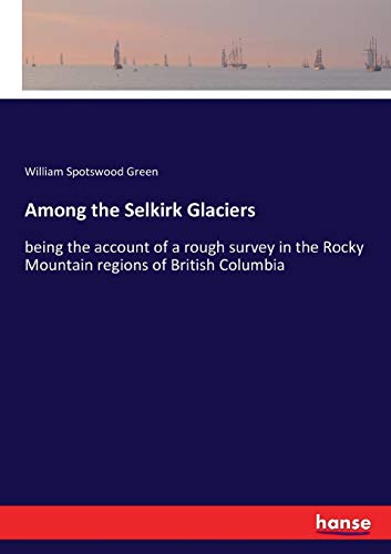Among the Selkirk Glaciers: being the account of a rough survey in the Rocky Mountain regions of British Columbia