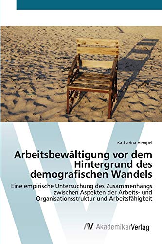 Arbeitsbewältigung vor dem Hintergrund des demografischen Wandels: Eine empirische Untersuchung des Zusammenhangs zwischen Aspekten der Arbeits- und Organisationsstruktur und Arbeitsfähigkeit