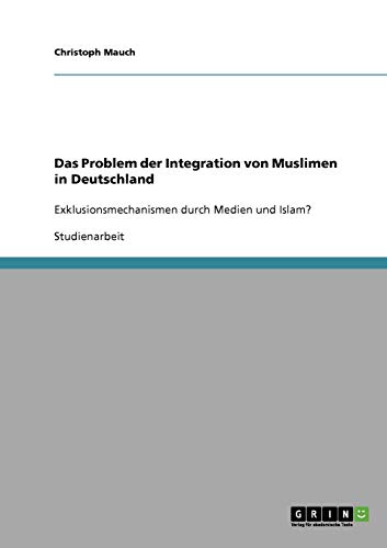 Integration. Muslime in Deutschland.: Exklusionsmechanismen durch Medien und Islam?